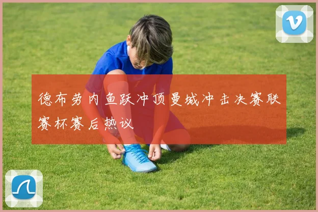 德布劳内鱼跃冲顶曼城冲击决赛联赛杯赛后热议 — 详细说明