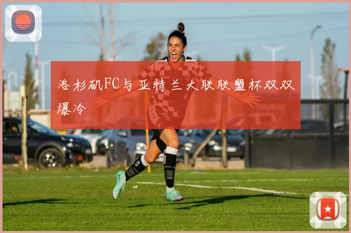 洛杉矶FC与亚特兰大联联盟杯双双爆冷