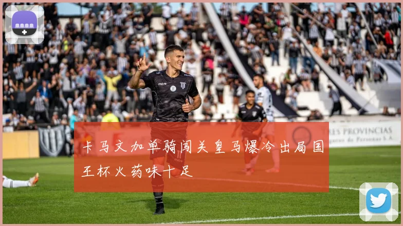 卡马文加单骑闯关皇马爆冷出局国王杯火药味十足 — 详细说明