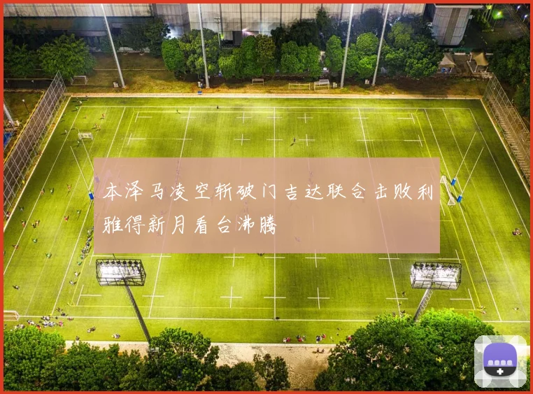 本泽马凌空斩破门吉达联合击败利雅得新月看台沸腾 · 用户常问