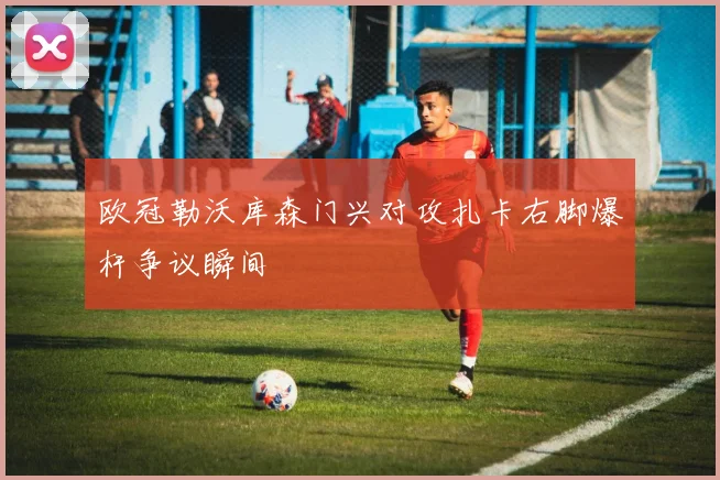 欧冠勒沃库森门兴对攻扎卡右脚爆杆争议瞬间