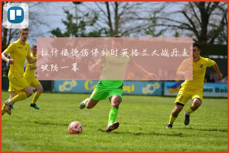 拉什福德伤停补时英格兰大战丹麦破防一幕