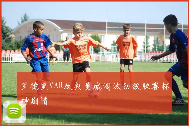 罗德里VAR改判曼城淘汰劲敌联赛杯神剧情