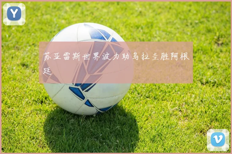 【赢博·(中国区)官方网站】苏亚雷斯世界波力助乌拉圭胜阿根廷