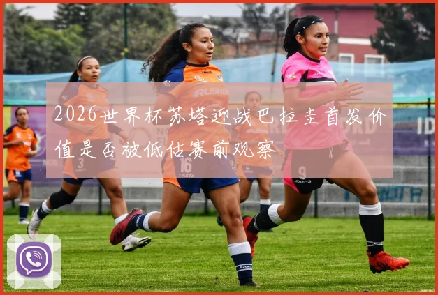 2026世界杯苏塔迎战巴拉圭首发价值是否被低估赛前观察