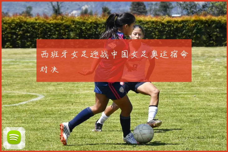 西班牙女足迎战中国女足奥运宿命对决