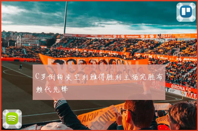 C罗倒钩凌空利雅得胜利主场完胜布赖代先锋