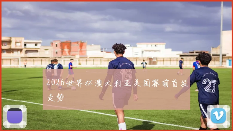 2026世界杯澳大利亚美国赛前首发走势