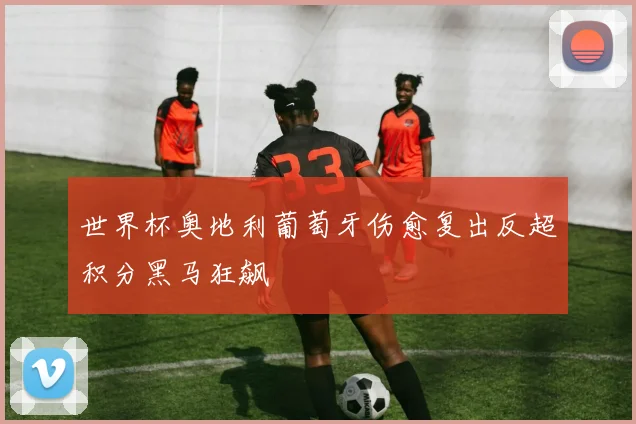 世界杯奥地利葡萄牙伤愈复出反超积分黑马狂飙