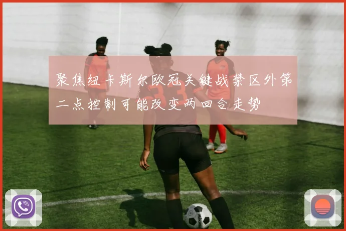 聚焦纽卡斯尔欧冠关键战禁区外第二点控制可能改变两回合走势