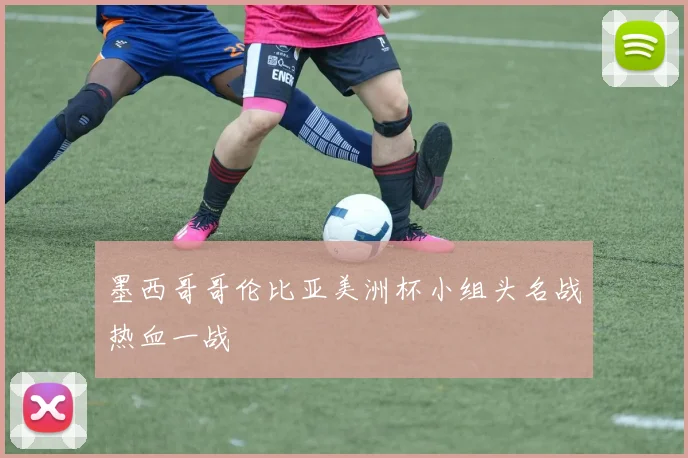 墨西哥哥伦比亚美洲杯小组头名战热血一战