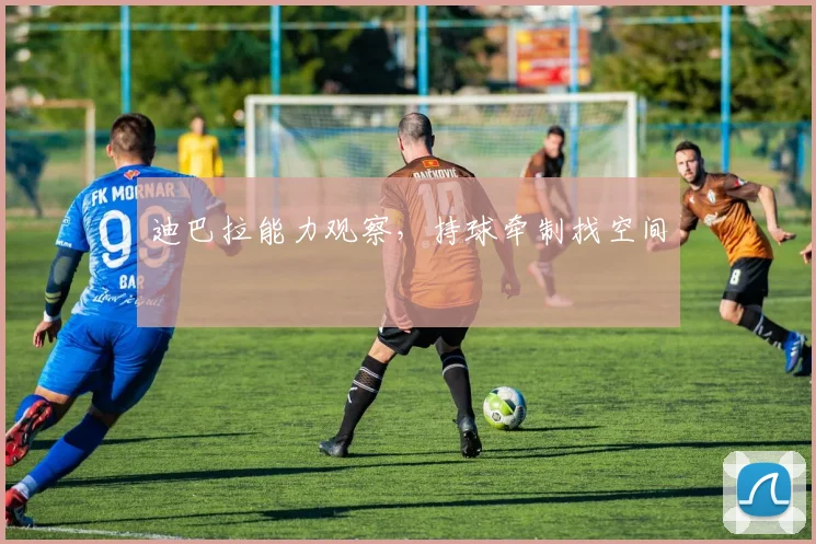 迪巴拉能力观察，持球牵制找空间