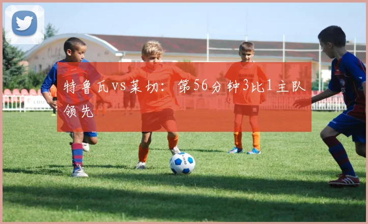 特鲁瓦vs莱切：第56分钟3比1主队领先