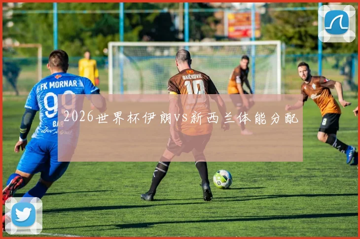 2026世界杯伊朗vs新西兰体能分配