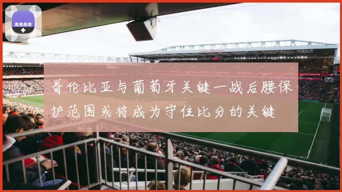 哥伦比亚与葡萄牙关键一战后腰保护范围或将成为守住比分的关键