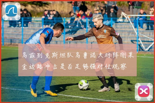 乌兹别克斯坦队乌鲁诺夫对阵刚果金边路冲击是否足够强对位观察