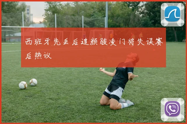 西班牙先丢后追颜骏凌门将失误赛后热议