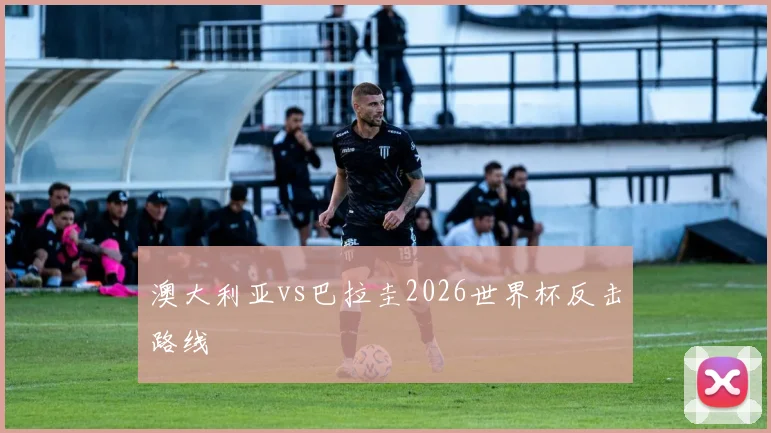 澳大利亚vs巴拉圭2026世界杯反击路线