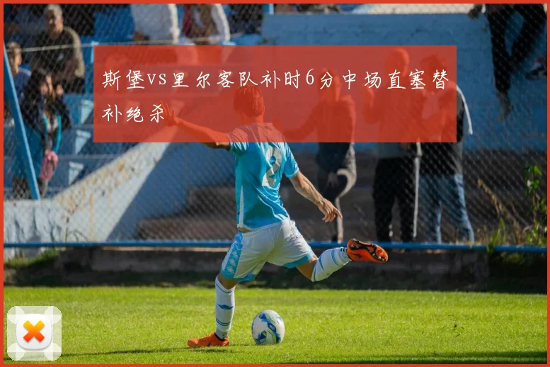 斯堡vs里尔客队补时6分中场直塞替补绝杀