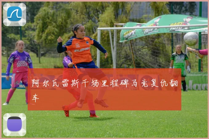 阿尔瓦雷斯千场里程碑马竞复仇翻车