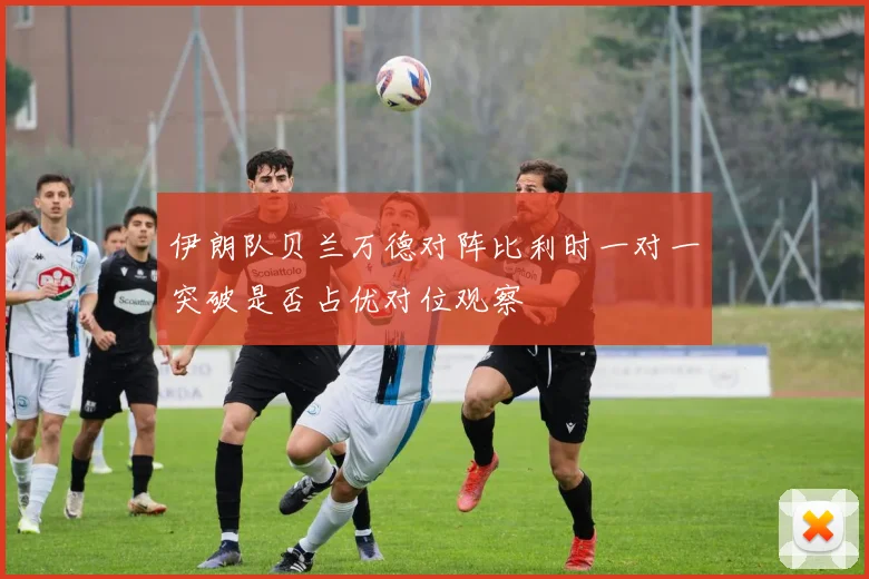 伊朗队贝兰万德对阵比利时一对一突破是否占优对位观察