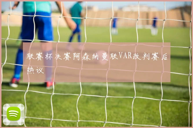 联赛杯决赛阿森纳曼联VAR改判赛后热议