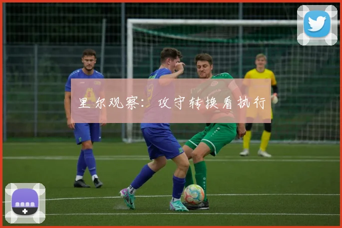 里尔观察:攻守转换看执行