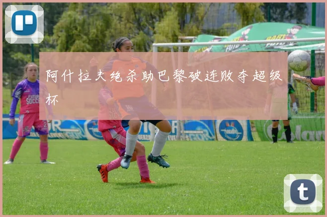 阿什拉夫绝杀助巴黎破连败夺超级杯