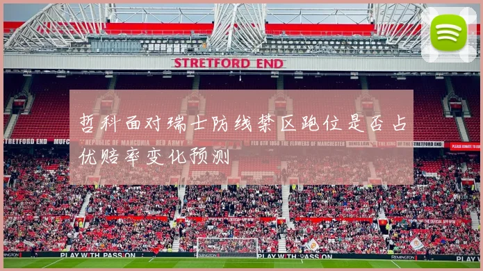 哲科面对瑞士防线禁区跑位是否占优赔率变化预测