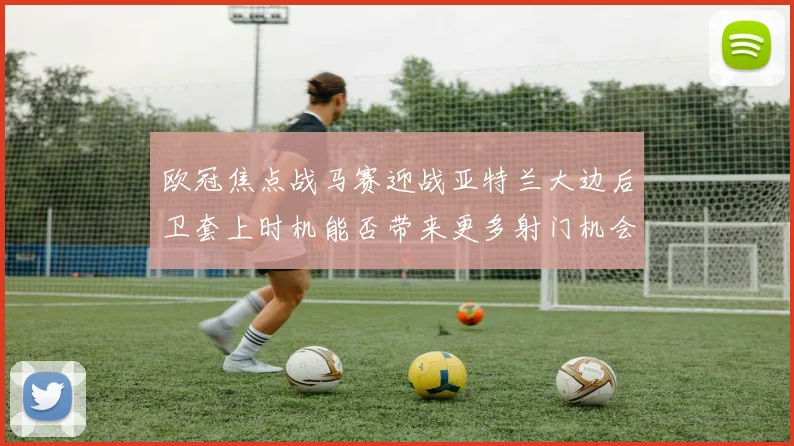 欧冠焦点战马赛迎战亚特兰大边后卫套上时机能否带来更多射门机会