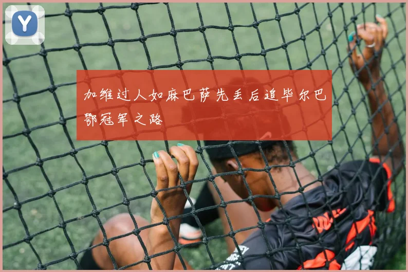 加维过人如麻巴萨先丢后追毕尔巴鄂冠军之路