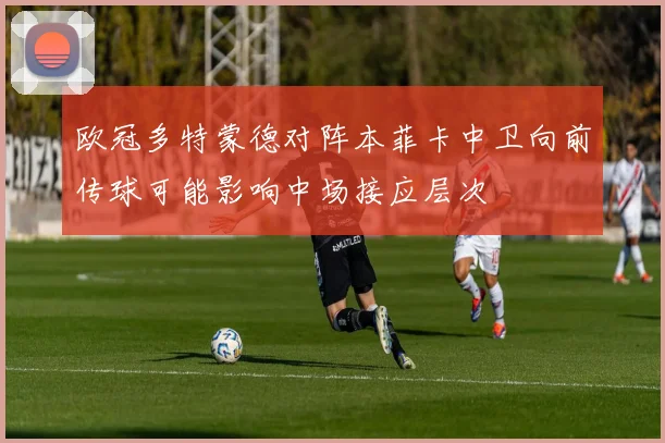 欧冠多特蒙德对阵本菲卡中卫向前传球可能影响中场接应层次