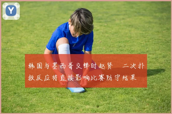 韩国与墨西哥交锋时赵贤祐二次扑救反应将直接影响比赛防守结果