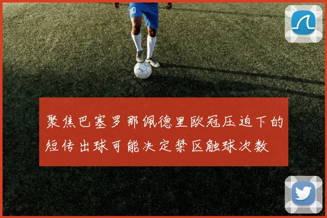聚焦巴塞罗那佩德里欧冠压迫下的短传出球可能决定禁区触球次数