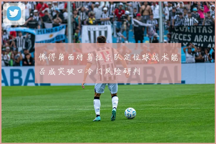 佛得角面对乌拉圭队定位球战术能否成突破口冷门风险研判