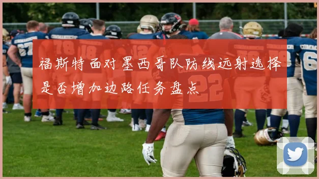 福斯特面对墨西哥队防线远射选择是否增加边路任务盘点