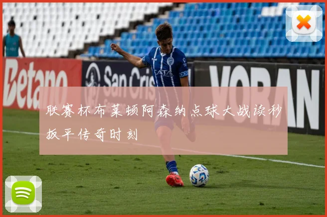 联赛杯布莱顿阿森纳点球大战读秒扳平传奇时刻