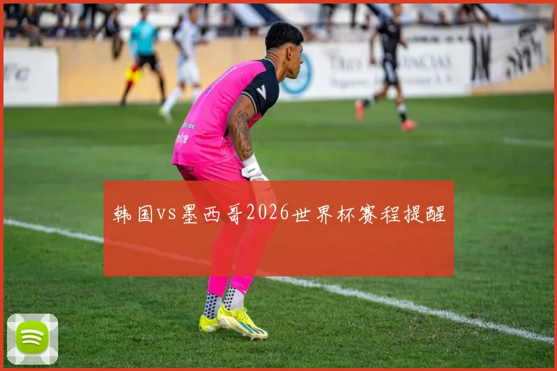 韩国vs墨西哥2026世界杯赛程提醒