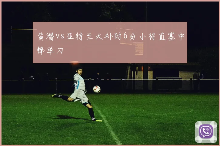 黄潜vs亚特兰大补时6分小将直塞中锋单刀