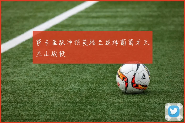 萨卡鱼跃冲顶英格兰逆转葡萄牙天王山战役