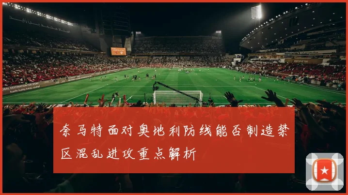 奈马特面对奥地利防线能否制造禁区混乱进攻重点解析