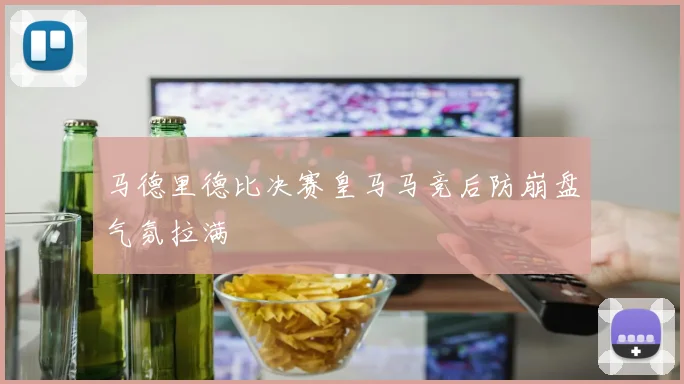马德里德比决赛皇马马竞后防崩盘气氛拉满
