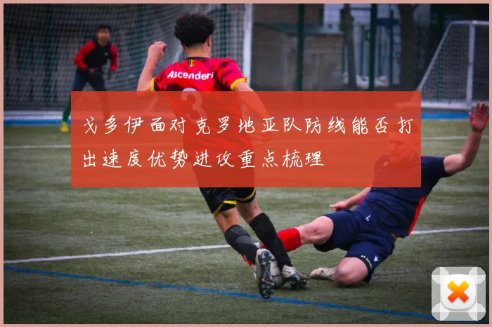 戈多伊面对克罗地亚队防线能否打出速度优势进攻重点梳理