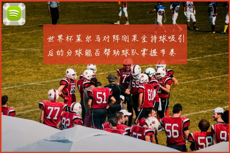 世界杯莱尔马对阵刚果金持球吸引后的分球能否帮助球队掌握节奏