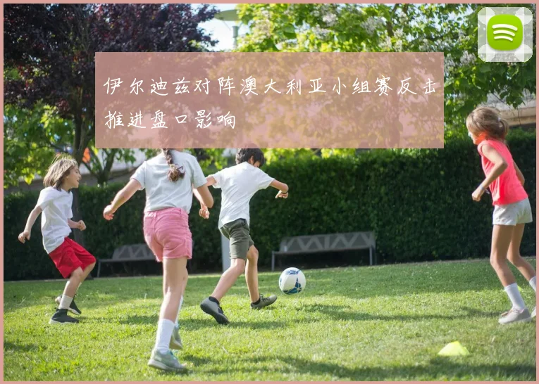 伊尔迪兹对阵澳大利亚小组赛反击推进盘口影响