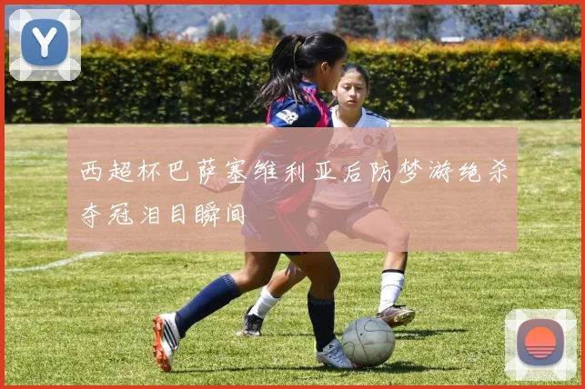 西超杯巴萨塞维利亚后防梦游绝杀夺冠泪目瞬间