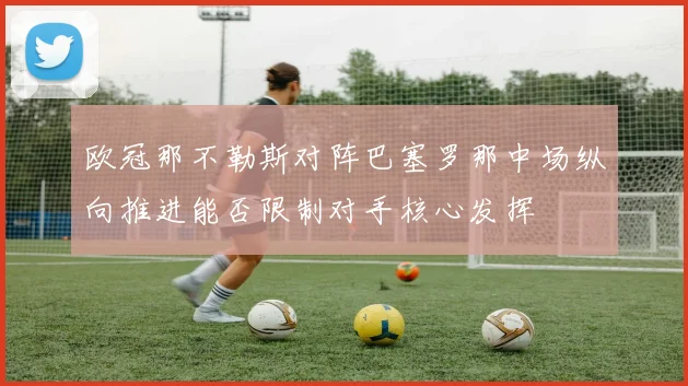 欧冠那不勒斯对阵巴塞罗那中场纵向推进能否限制对手核心发挥