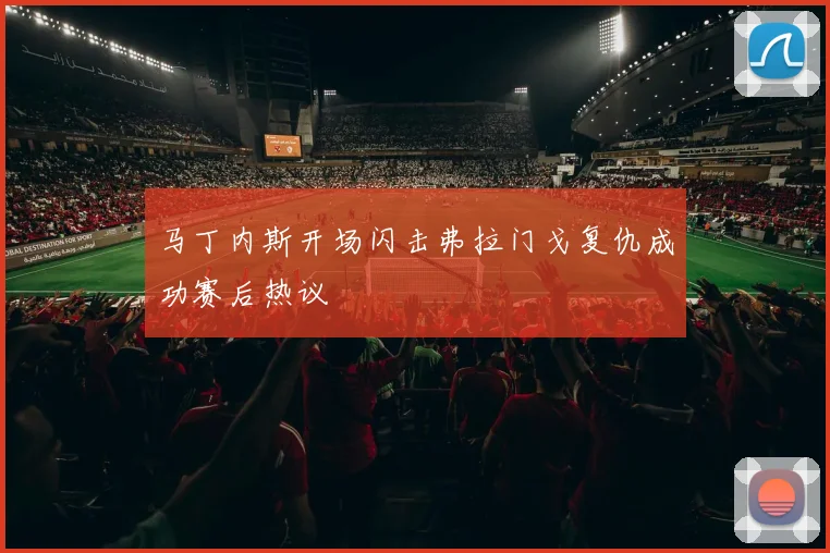 马丁内斯开场闪击弗拉门戈复仇成功赛后热议