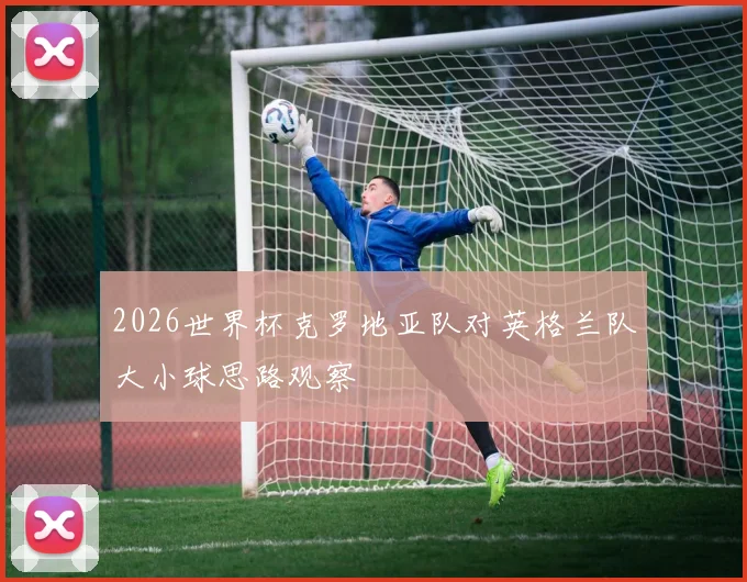 2026世界杯克罗地亚队对英格兰队大小球思路观察