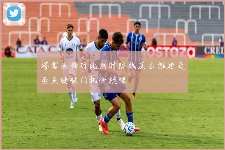 塔雷米面对比利时防线反击推进是否关键破门机会梳理